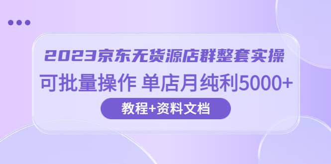 2023京东-无货源店群整套实操 可批量操作 单店月纯利5000+63节课+资料文档-云创网
