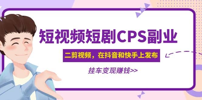 短视频短剧CPS副业项目：二剪视频在抖音和快手上发布，挂车变现-云创网