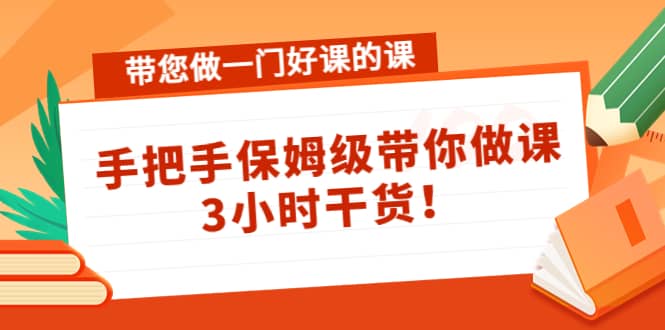 带您做一门好课的课：手把手保姆级带你做课，3小时干货-云创网
