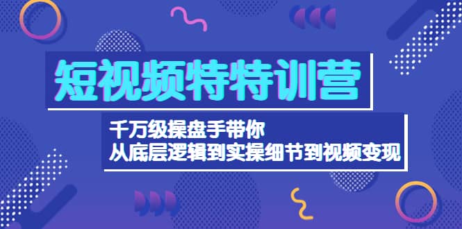 短视频特特训营：千万级操盘手带你从底层逻辑到实操细节到变现-价值2580-云创网