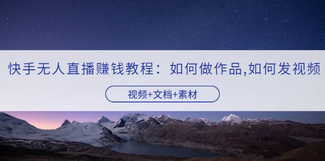 快手无人直播赚钱教程：如何做作品+发视频（视频+文档+素材）-云创网
