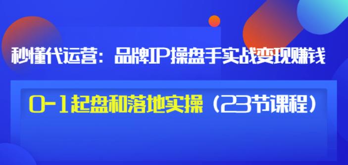 秒懂代运营：品牌IP操盘手实战赚钱，0-1起盘和落地实操（23节课程）价值199-云创网