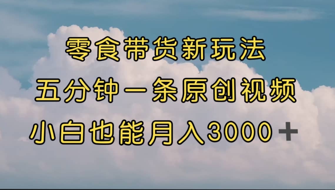 零食带货新玩法，5分钟一条原创视频，新手小白也能轻松月入3000+ （教程）-云创网