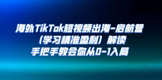 海外TikTok短视频出海-启航营（学习精准盈利）解读，手把手教会你从0-1入局-云创网