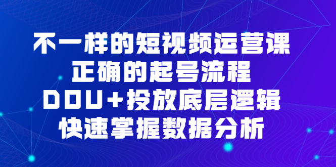 不一样的短视频运营课，正确的起号流程，DOU+投放底层逻辑，快速掌握数据分析-云创网