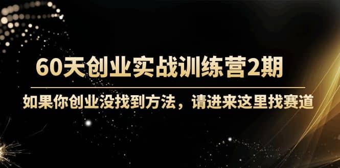 60天创业实战训练营2期：如果你创业没找到方法，进来这里找赛道-价值3000元-云创网