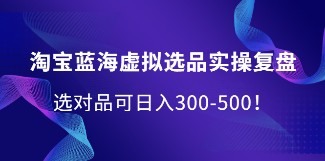 淘宝蓝海虚拟选品实操复盘，选对品可日入300-500！-云创网