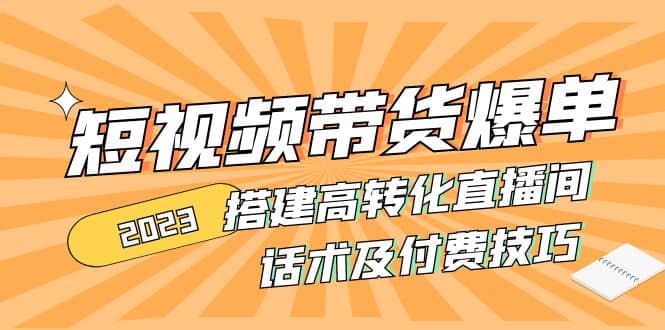 2023短视频带货爆单 搭建高转化直播间 话术及付费技巧(无水印)-云创网