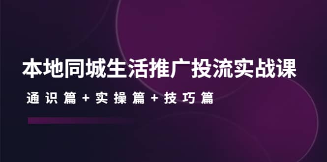本地同城生活推广投流实战课：通识篇+实操篇+技巧篇-云创网