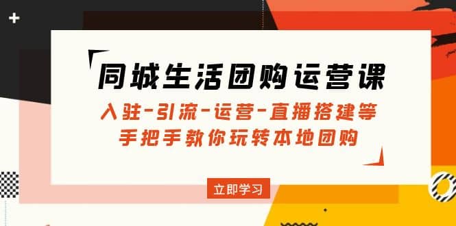 同城生活团购运营课：入驻-引流-运营-直播搭建等 玩转本地团购(无水印)-云创网