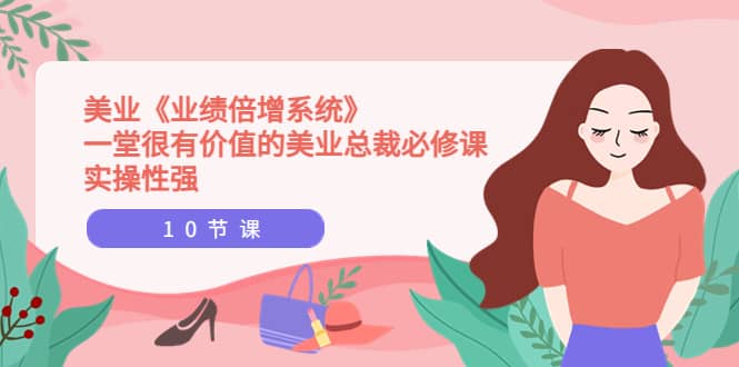 美业《业绩倍增系统》一堂很有价值的美业总裁必修课，实操性强（10节课）-云创网