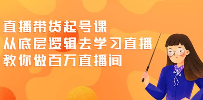 直播带货起号课，从底层逻辑去学习直播 教你做百万直播间-云创网