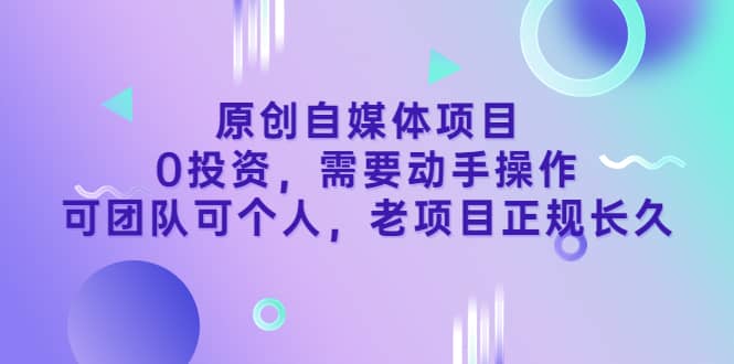 原创自媒体项目，0投资，需要动手操作，可团队可个人，老项目正规长久-云创网
