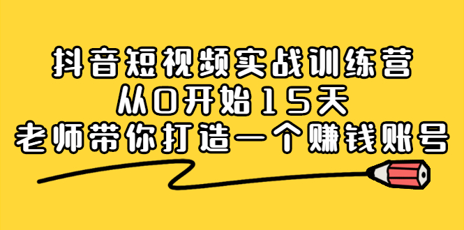 抖音短视频实战训练营，从0开始15天老师带你打造一个赚钱账号-云创网