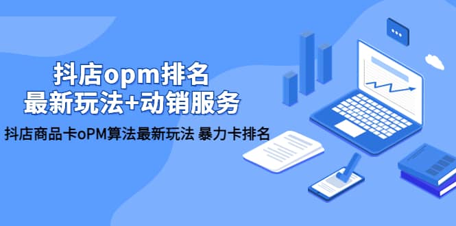 抖店/opm排名/最新玩法+动销服务，抖店商品卡oPM算法最新玩法 暴力卡排名-云创网