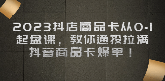 2023抖店商品卡从0-1 起盘课，教你通投拉满，抖音商品卡爆单-云创网