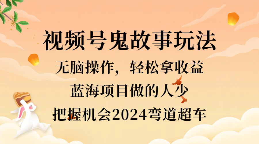 视频号冷门玩法，无脑操作，小白轻松上手拿收益，鬼故事流量爆火，轻松三位数，2024实现弯道超车-云创网