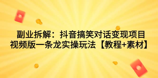 副业拆解：抖音搞笑对话变现项目，视频版一条龙实操玩法【教程+素材】-云创网