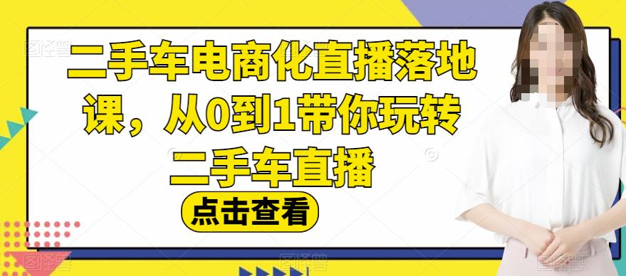 二手车电商化直播落地课，从0到1带你玩转二手车直播-云创网