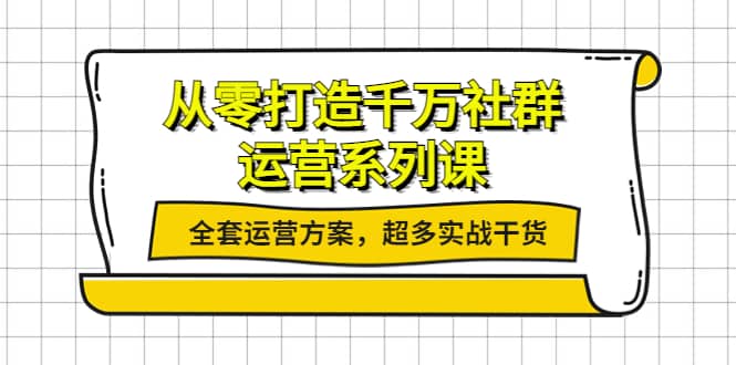 从零打造千万社群-运营系列课：全套运营方案，超多实战干货-云创网
