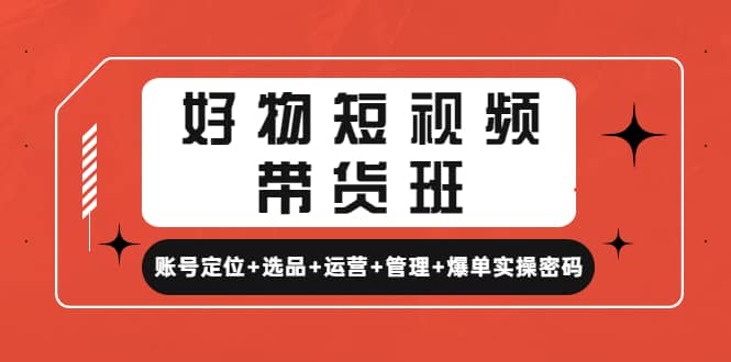 好物短视频带货班：账号定位+选品+运营+管理+爆单实操密码-云创网