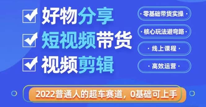 2022普通人的超车赛道「好物分享短视频带货」利用业余时间赚钱（价值398）-云创网