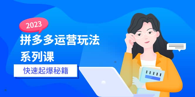 2023拼多多运营-玩法系列课—-快速起爆秘籍【更新-25节课】-云创网