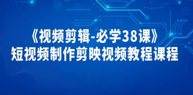 《视频剪辑-必学38课》短视频制作剪映视频教程课程-云创网