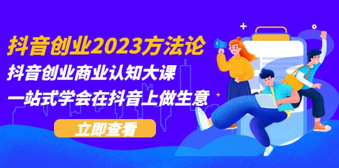 抖音创业2023方法论：抖音创业商业认知大课，一站式学会在抖音上做生意-云创网