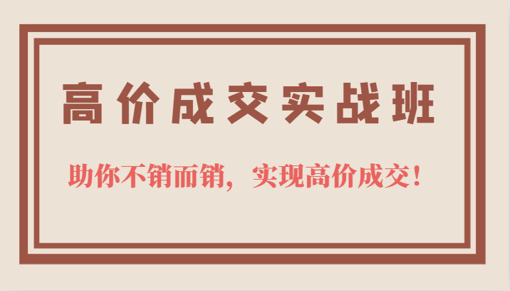 高价成交实战班，助你不销而销，实现高价成交，让客户追着付款的心法技法-云创网