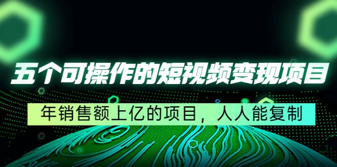 五个可操作的短视频变现项目：年销售额上亿的项目，人人能复制-云创网