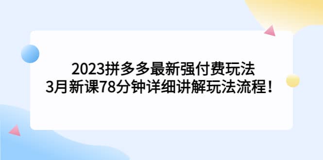 2023拼多多最新强付费玩法，3月新课78分钟详细讲解玩法流程-云创网
