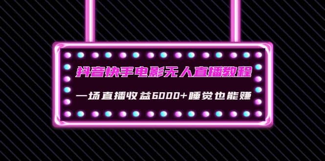 抖音快手电影无人直播教程：一场直播收益6000+睡觉也能赚(教程+软件+素材)-云创网