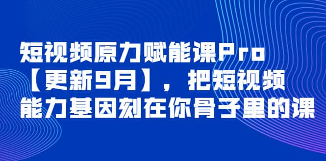 短视频原力赋能课Pro【更新9月】，把短视频能力基因刻在你骨子里的课-云创网