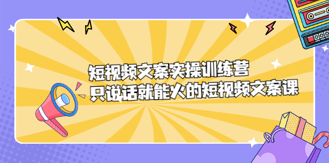 短视频文案实训操练营，只说话就能火的短视频文案课-云创网