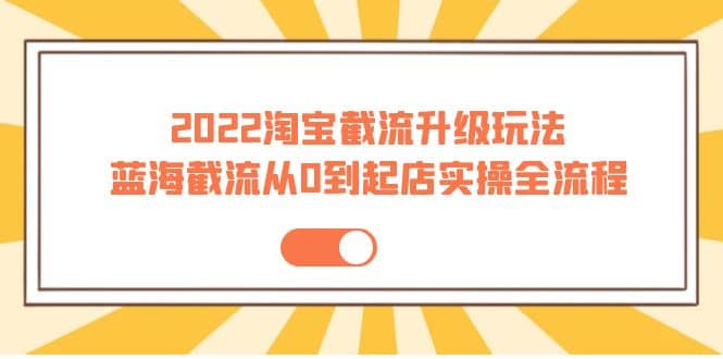 2022淘宝截流升级玩法：蓝海截流从0到起店实操全流程 价值千元-云创网