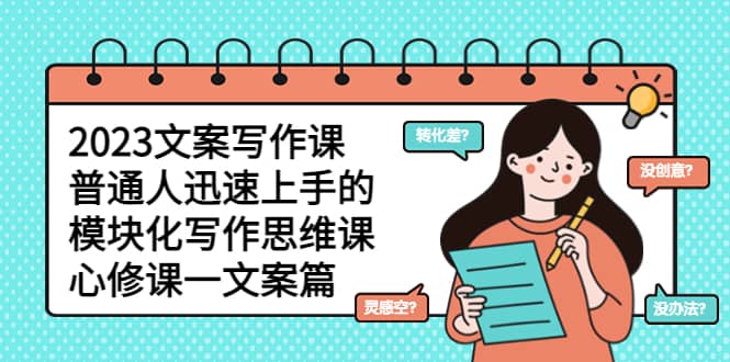 2023文案写作课，普通人迅速上手的，模块化写作思维课（心修课一文案篇）-云创网