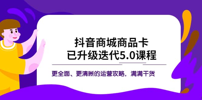 抖音商城商品卡·已升级迭代5.0课程：更全面、更清晰的运营攻略，满满干货-云创网