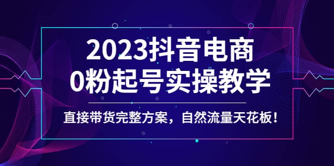 2023抖音电商0粉起号实操教学，直接带货完整方案，自然流量天花板-云创网