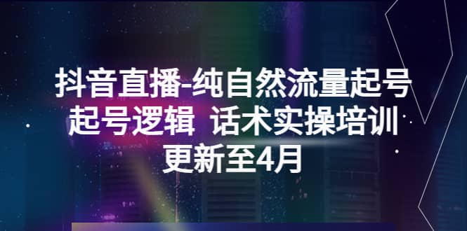 抖音直播-纯自然流量起号，起号逻辑 话术实操培训（更新至4月）-云创网