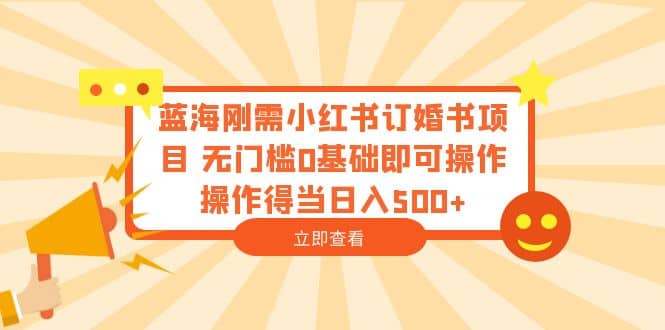 蓝海刚需小红书订婚书项目 无门槛0基础即可操作 操作得当日入500+-云创网