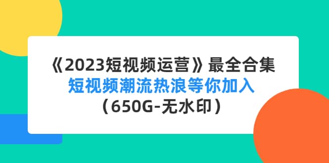 《2023短视频运营》最全合集：短视频潮流热浪等你加入（650G-无水印）-云创网