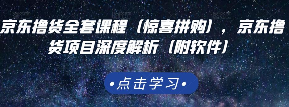 京东撸货全套课程（惊喜拼购），京东撸货项目深度解析（附软件）-云创网