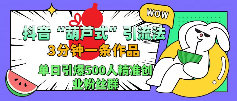 抖音“葫芦式”引流法，三分钟一条作品，单日引爆抖音500人精准创业粉丝群-云创网