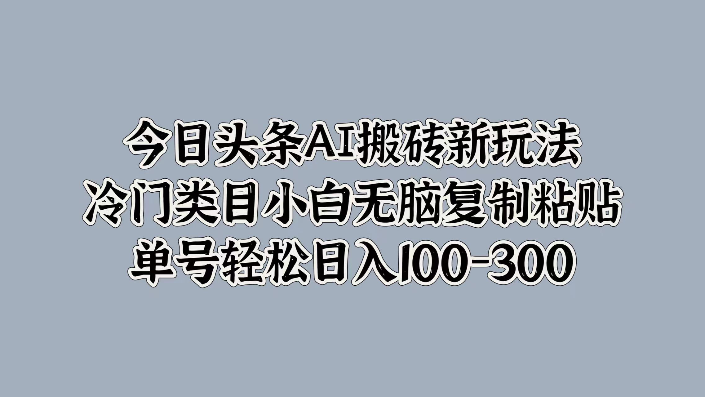 今日头条AI搬砖新玩法，冷门类目小白无脑复制粘贴，单号轻松日入100-300-云创网