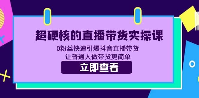 超硬核的直播带货实操课 0粉丝快速引爆抖音直播带货 让普通人做带货更简单-云创网