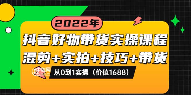 抖音好物带货实操课程：混剪+实拍+技巧+带货：从0到1实操（价值1688）-云创网