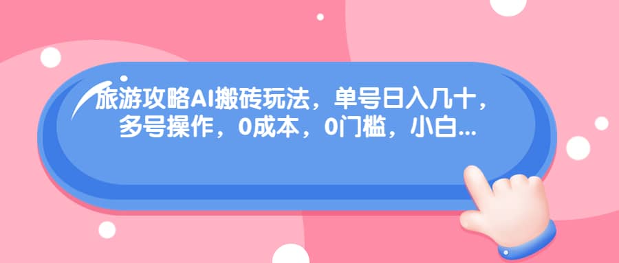 旅游攻略AI搬砖玩法，单号日入几十，可多号操作，0成本，0门槛，小白必学！-云创网