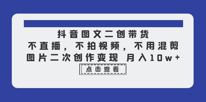 抖音图文二创带货，不直播，不拍视频，不用混剪，图片二次创作变现 月入10w-云创网