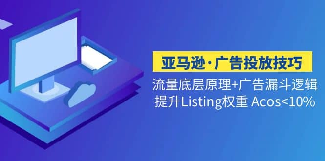 亚马逊·广告投放技巧流量底层+广告漏斗逻辑+提升Listing权重 Acos-云创网